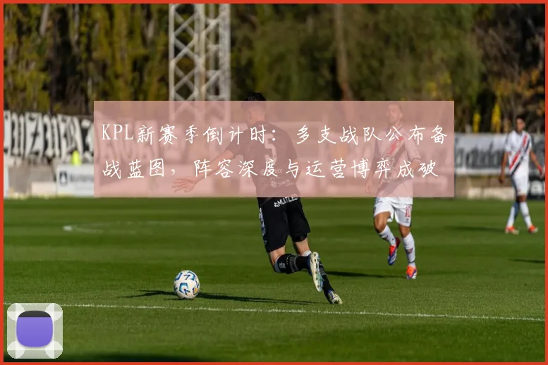 KPL新赛季倒计时：多支战队公布备战蓝图，阵容深度与运营博弈成破局关键 - 2026世界杯推荐