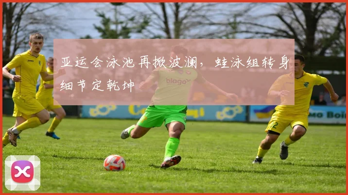 亚运会泳池再掀波澜，蛙泳组转身细节定乾坤 - 2026世界杯推荐