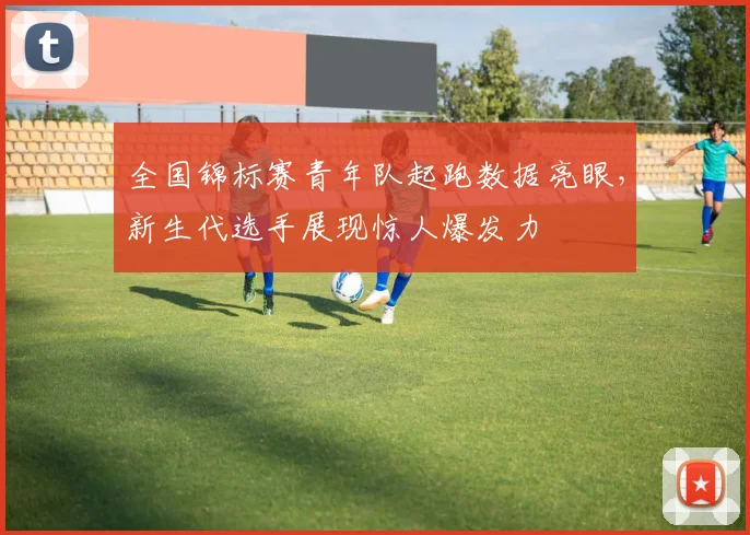 全国锦标赛青年队起跑数据亮眼，新生代选手展现惊人爆发力 - 2026世界杯推荐