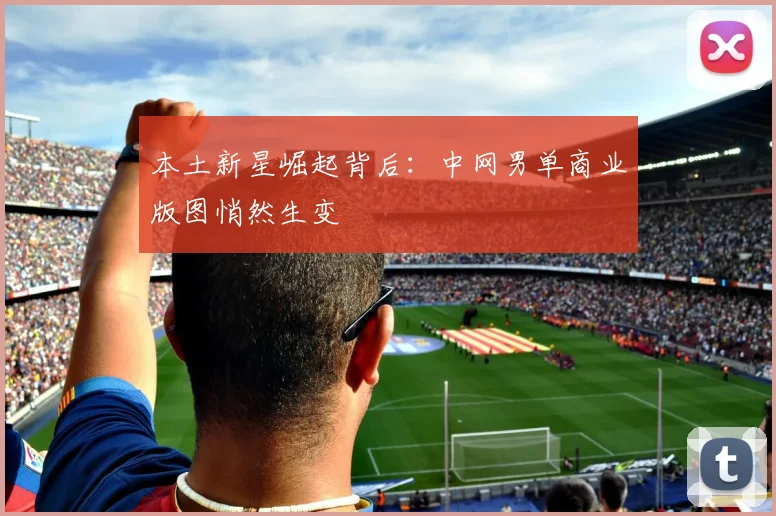 本土新星崛起背后：中网男单商业版图悄然生变 - 2026世界杯推荐