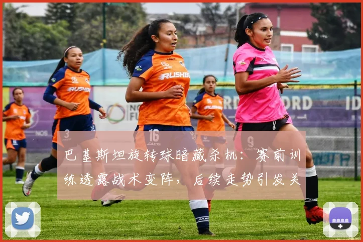 巴基斯坦旋转球暗藏杀机：赛前训练透露战术变阵，后续走势引发关注 - 2026世界杯推荐
