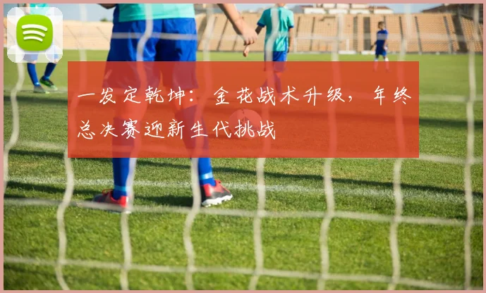 一发定乾坤：金花战术升级，年终总决赛迎新生代挑战 - 2026世界杯推荐