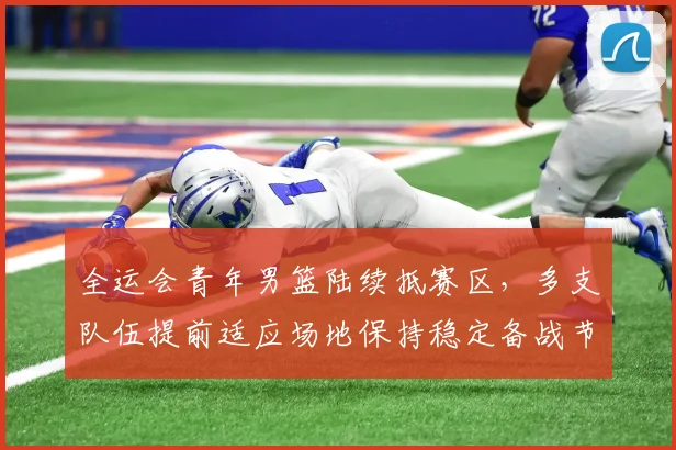 全运会青年男篮陆续抵赛区，多支队伍提前适应场地保持稳定备战节奏 - 2026世界杯推荐