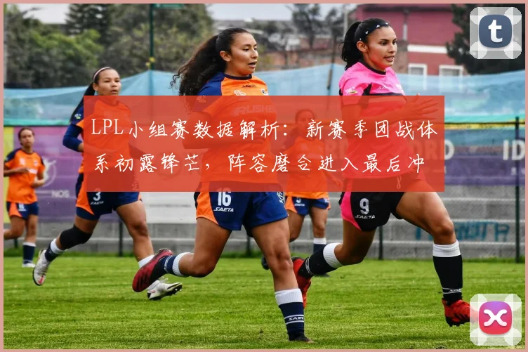 LPL小组赛数据解析：新赛季团战体系初露锋芒，阵容磨合进入最后冲刺 - 2026世界杯推荐