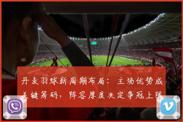 丹麦羽球新周期布局：主场优势成关键筹码，阵容厚度决定争冠上限 - 2026世界杯推荐