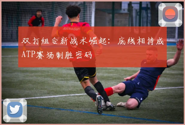 双打组合新战术崛起：底线相持成ATP赛场制胜密码 - 2026世界杯资讯