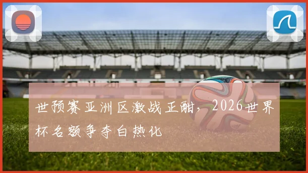 世预赛亚洲区激战正酣，2026世界杯名额争夺白热化 - 2026世界杯推荐