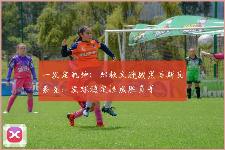 一发定乾坤：郑钦文迎战黑马斯瓦泰克，发球稳定性成胜负手 - 2026世界杯推荐
