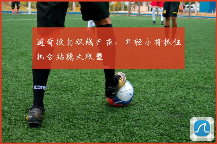 道奇投打双线开花，年轻小将抓住机会站稳大联盟 - 2026世界杯推荐