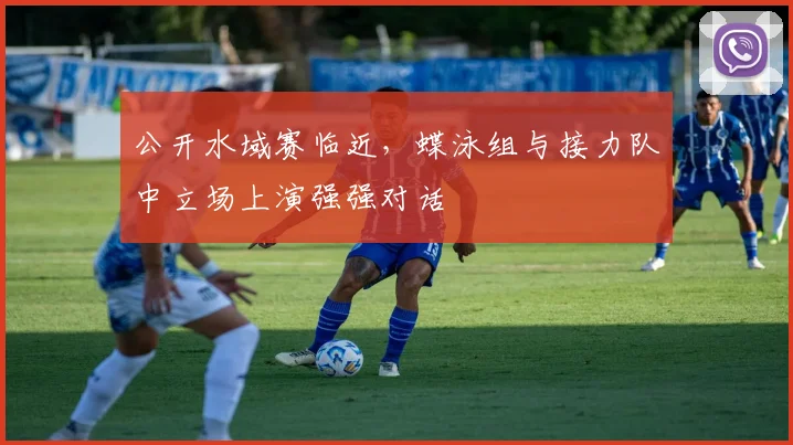 公开水域赛临近，蝶泳组与接力队中立场上演强强对话 - 2026世界杯推荐