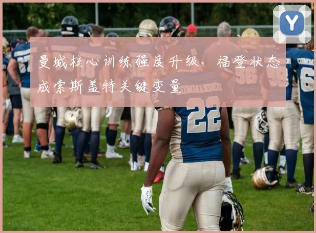 曼城核心训练强度升级，福登状态成索斯盖特关键变量 - 2026世界杯推荐