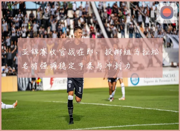 亚锦赛收官战在即，投掷组马拉松名将强调稳定节奏与冲刺力 - 2026世界杯推荐