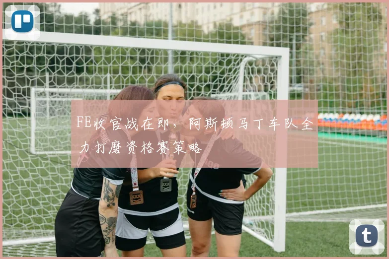 FE收官战在即，阿斯顿马丁车队全力打磨资格赛策略 - 2026世界杯推荐