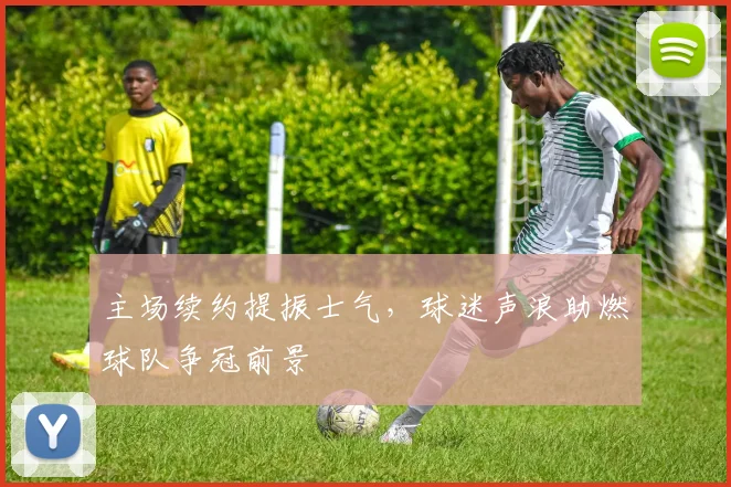 主场续约提振士气，球迷声浪助燃球队争冠前景 - 2026世界杯推荐