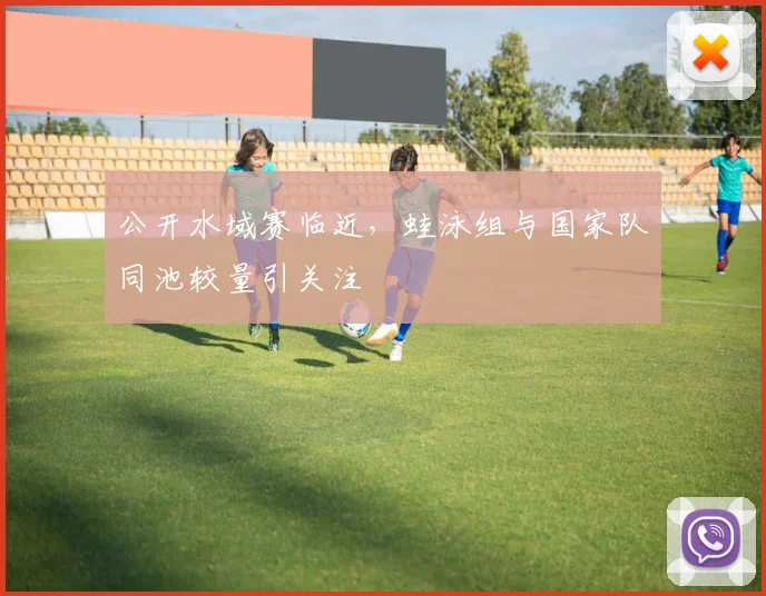 公开水域赛临近，蛙泳组与国家队同池较量引关注 - 2026世界杯推荐