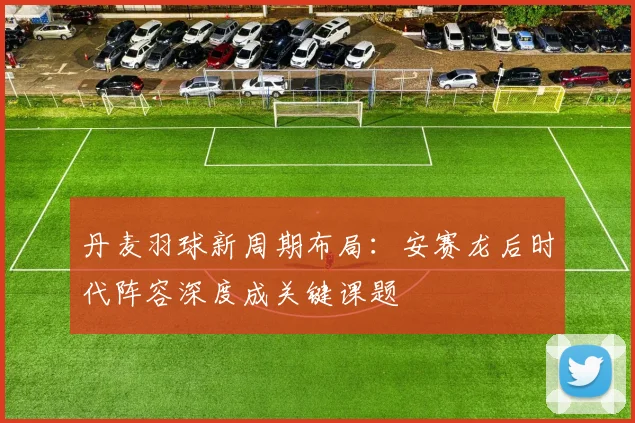 丹麦羽球新周期布局：安赛龙后时代阵容深度成关键课题 - 2026世界杯推荐