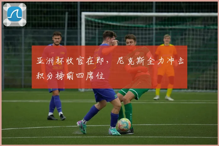亚洲杯收官在即,尼克斯全力冲击积分榜前四席位 - 2026世界杯推荐