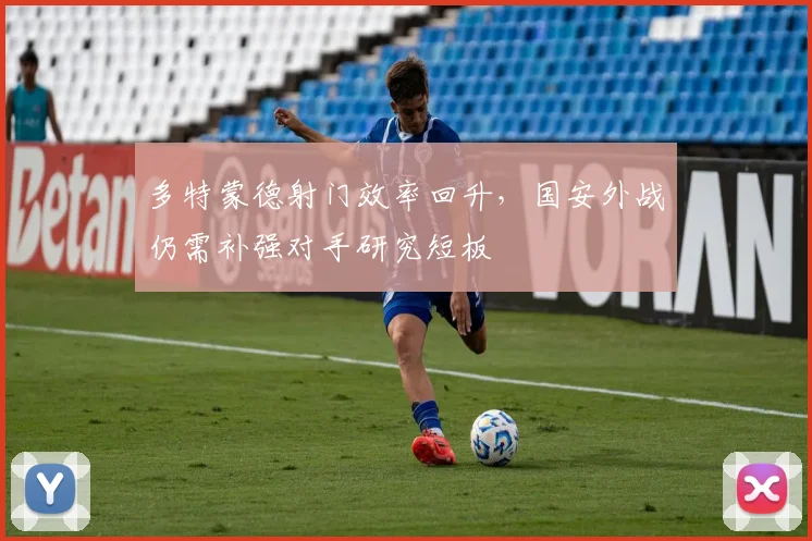 多特蒙德射门效率回升，国安外战仍需补强对手研究短板 - 2026世界杯推荐