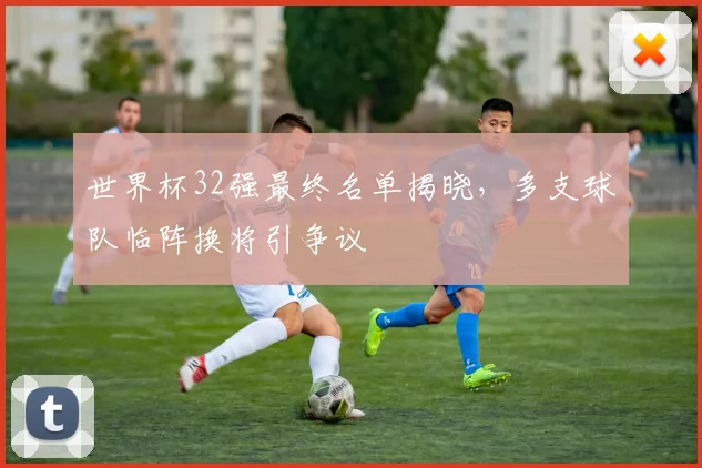 世界杯32强最终名单揭晓，多支球队临阵换将引争议 - 2026世界杯推荐