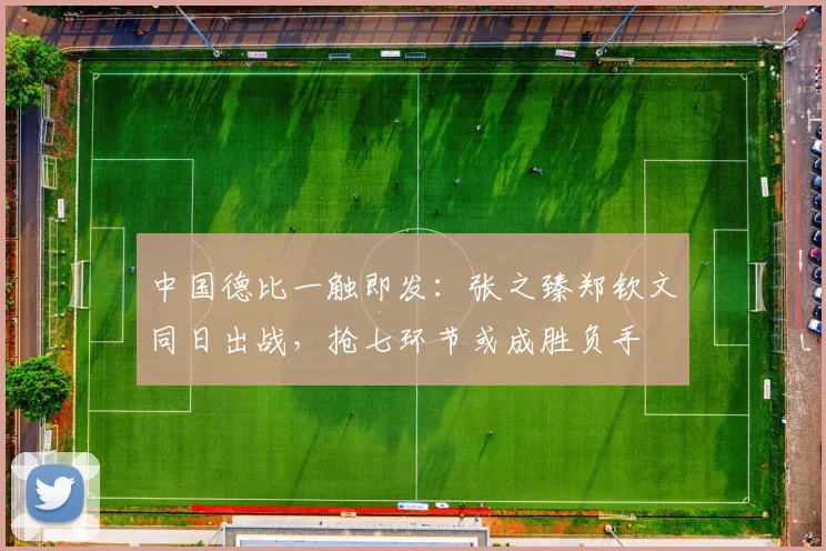 中国德比一触即发：张之臻郑钦文同日出战，抢七环节或成胜负手 - 2026世界杯推荐