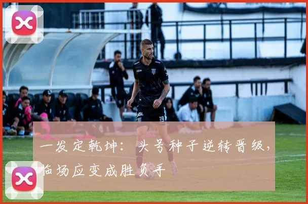 一发定乾坤：头号种子逆转晋级，临场应变成胜负手 - 2026世界杯推荐