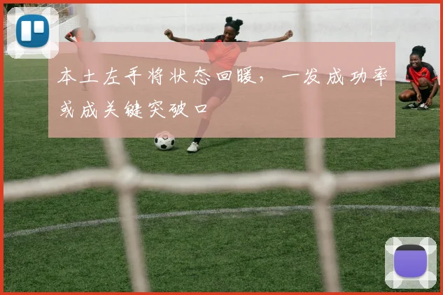 本土左手将状态回暖，一发成功率或成关键突破口 - 2026世界杯推荐