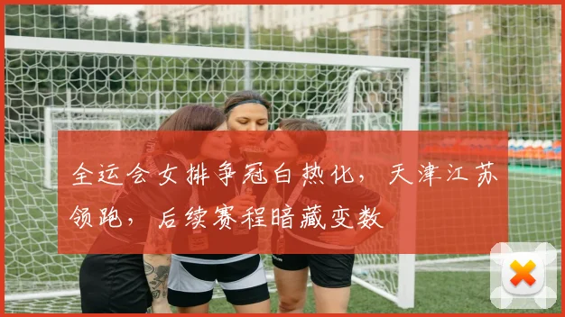 全运会女排争冠白热化,天津江苏领跑,后续赛程暗藏变数 - 2026世界杯推荐