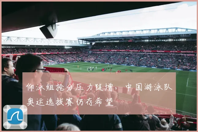 仰泳组抢分压力陡增,中国游泳队奥运选拔赛仍存希望 - 2026世界杯推荐