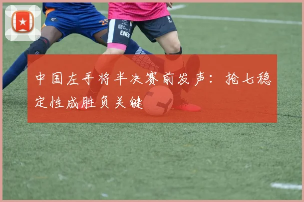 中国左手将半决赛前发声：抢七稳定性成胜负关键 - 2026世界杯推荐