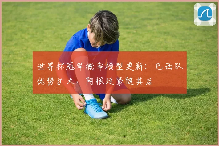 世界杯冠军概率模型更新：巴西队优势扩大，阿根廷紧随其后 - 2026世界杯推荐