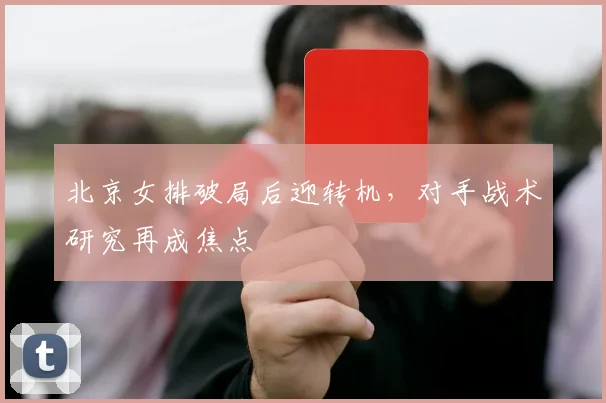 北京女排破局后迎转机，对手战术研究再成焦点 - 2026世界杯资讯