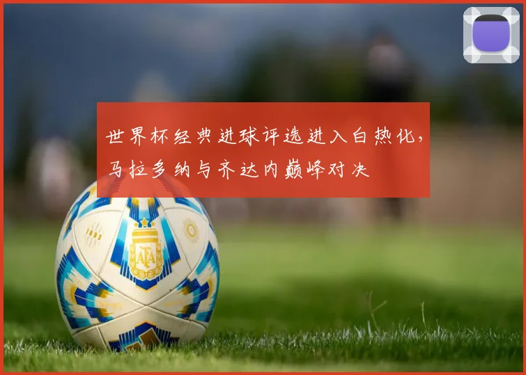 世界杯经典进球评选进入白热化，马拉多纳与齐达内巅峰对决 - 2026世界杯推荐