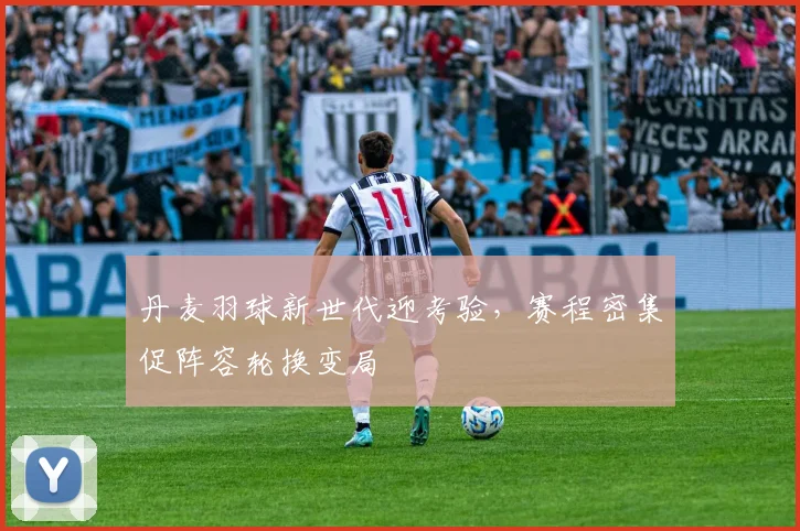 丹麦羽球新世代迎考验，赛程密集促阵容轮换变局 - 2026世界杯推荐