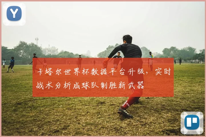 卡塔尔世界杯数据平台升级，实时战术分析成球队制胜新武器 - 2026世界杯推荐