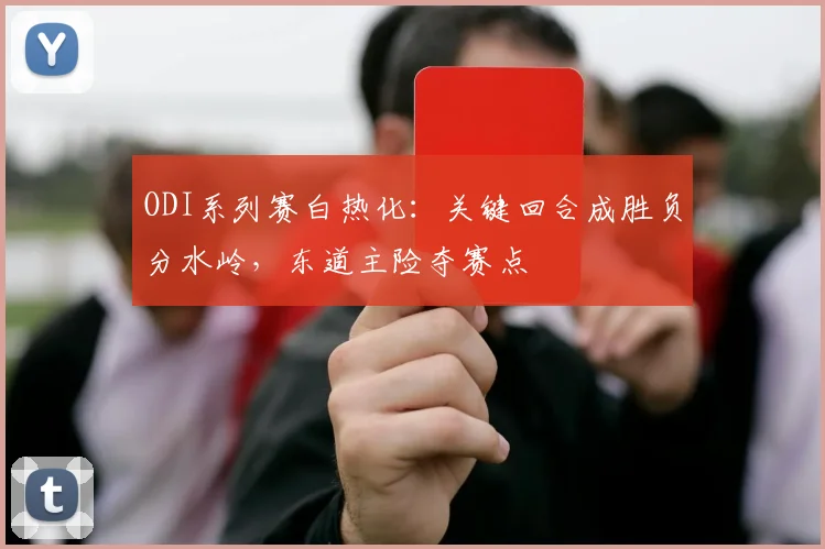 ODI系列赛白热化：关键回合成胜负分水岭，东道主险夺赛点 - 2026世界杯推荐