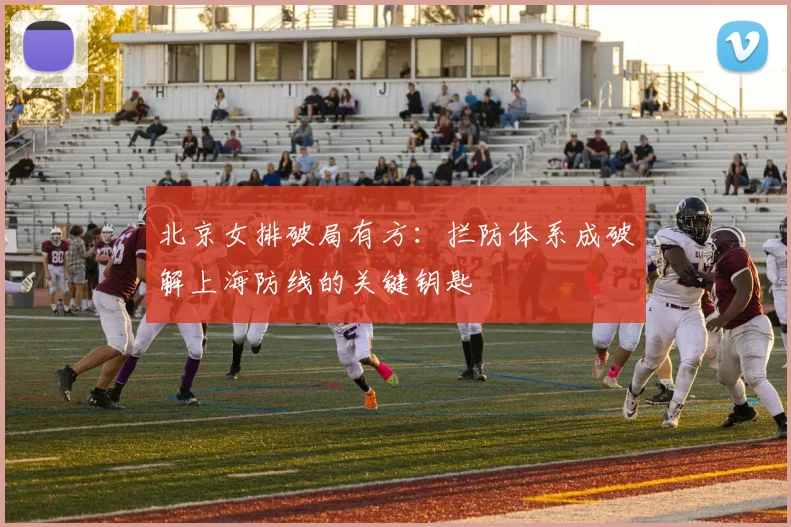 北京女排破局有方：拦防体系成破解上海防线的关键钥匙 - 2026世界杯资讯