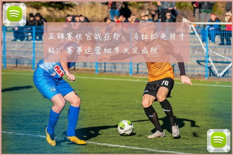 亚锦赛收官战在即，马拉松老将李铭：赛事运营细节决定成败 - 2026世界杯推荐
