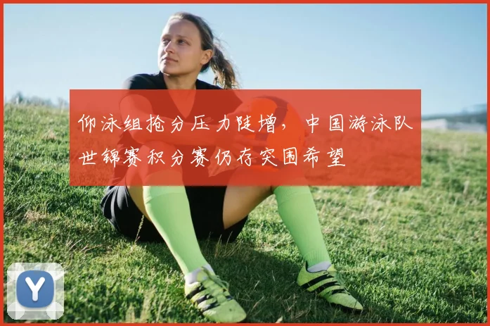 仰泳组抢分压力陡增，中国游泳队世锦赛积分赛仍存突围希望 - 2026世界杯推荐