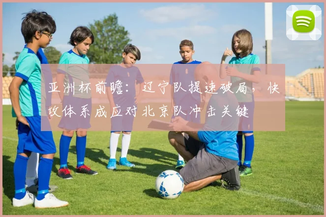 亚洲杯前瞻：辽宁队提速破局，快攻体系成应对北京队冲击关键 - 2026世界杯推荐