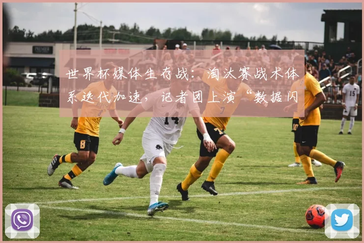 世界杯媒体生存战：淘汰赛战术体系迭代加速，记者团上演“数据闪电战” - 2026世界杯推荐