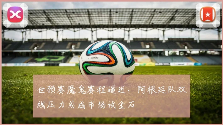 世预赛魔鬼赛程逼近，阿根廷队双线压力或成市场试金石 - 2026世界杯图集