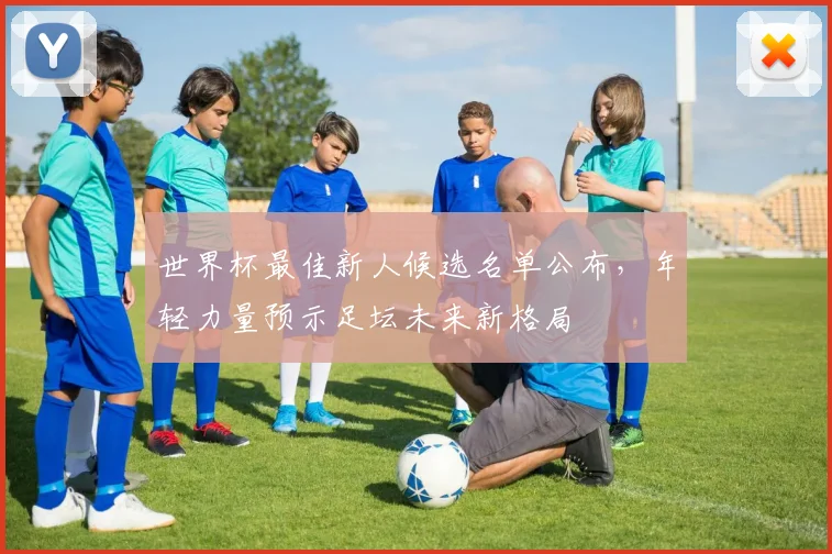 世界杯最佳新人候选名单公布，年轻力量预示足坛未来新格局 - 2026世界杯推荐