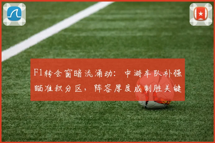 F1转会窗暗流涌动：中游车队补强瞄准积分区，阵容厚度成制胜关键 - 2026世界杯推荐