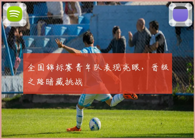 全国锦标赛青年队表现亮眼，晋级之路暗藏挑战 - 2026世界杯推荐