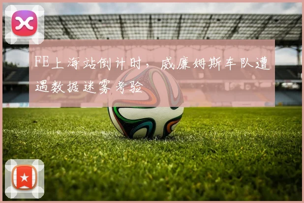 FE上海站倒计时，威廉姆斯车队遭遇数据迷雾考验 - 2026世界杯推荐