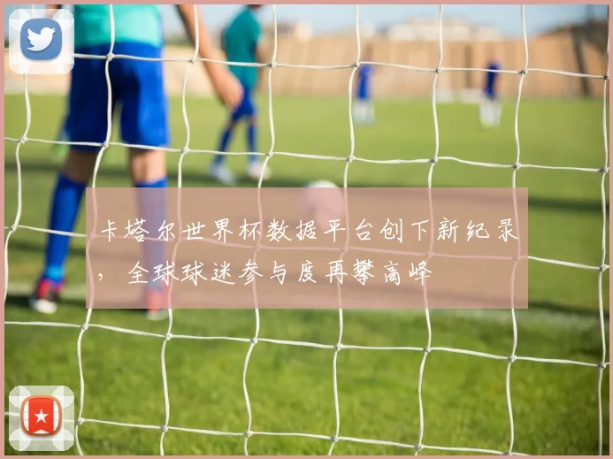 卡塔尔世界杯数据平台创下新纪录，全球球迷参与度再攀高峰 - 2026世界杯推荐