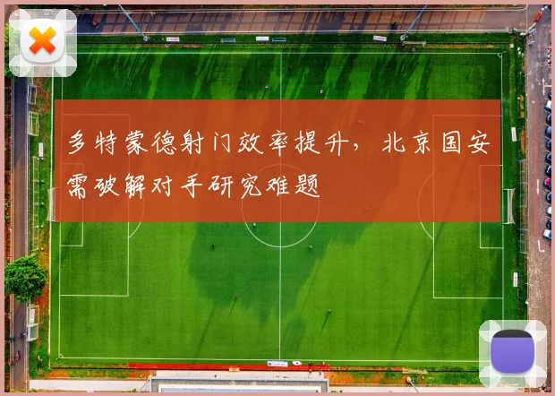 多特蒙德射门效率提升，北京国安需破解对手研究难题 - 2026世界杯推荐
