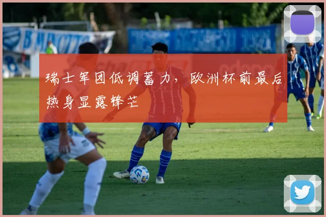 瑞士军团低调蓄力，欧洲杯前最后热身显露锋芒 - 2026世界杯推荐
