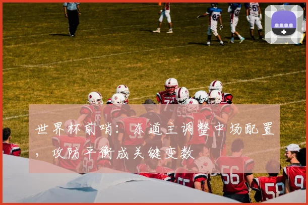 世界杯前哨：东道主调整中场配置，攻防平衡成关键变数 - 2026世界杯推荐